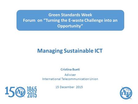 Cristina Bueti Adiviser International Telecommunication Union Green Standards Week Forum on “Turning the E-waste Challenge into an Opportunity” Managing.