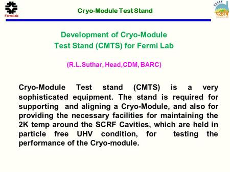 Development of Cryo-Module Test Stand (CMTS) for Fermi Lab (R.L.Suthar, Head,CDM, BARC) Cryo-Module Test stand (CMTS) is a very sophisticated equipment.