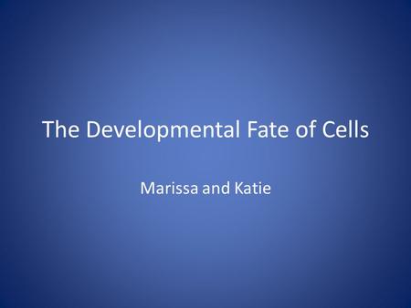 The Developmental Fate of Cells Marissa and Katie.