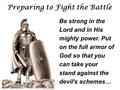 Preparing to Fight the Battle Be strong in the Lord and in His mighty power. Put on the full armor of God so that you can take your stand against the devil's.