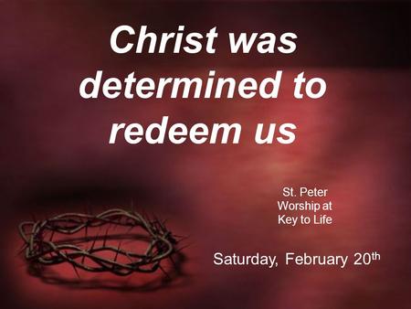 Christ was determined to redeem us St. Peter Worship at Key to Life Saturday, February 20 th.