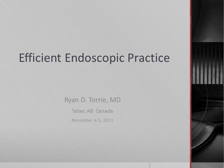 Efficient Endoscopic Practice Ryan D. Torrie, MD Taber, AB Canada November 4-5, 2011.