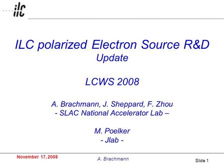 November 17, 2008 A. Brachmann Slide 1 ILC polarized Electron Source R&D Update LCWS 2008 A. Brachmann, J. Sheppard, F. Zhou - SLAC National Accelerator.