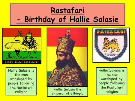 Rastafari - Birthday of Hallie Salasie Hallie Salasie is the man worshiped by people following the Rastafari religion Hallie Salasie the Emperor of Ethiopia.