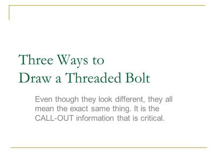 Three Ways to Draw a Threaded Bolt Even though they look different, they all mean the exact same thing. It is the CALL-OUT information that is critical.