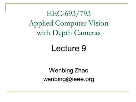 EEC-693/793 Applied Computer Vision with Depth Cameras Lecture 9 Wenbing Zhao