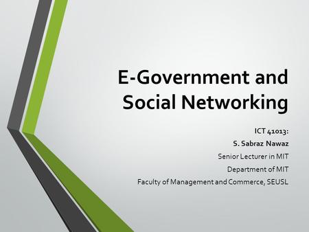 E-Government and Social Networking ICT 41013: S. Sabraz Nawaz Senior Lecturer in MIT Department of MIT Faculty of Management and Commerce, SEUSL.