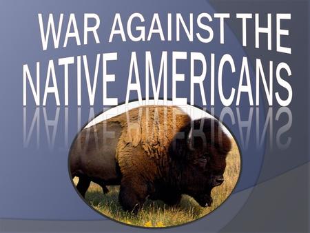 WAR ON THE PLAINS Peace attempts = failure U.S. wanted to remove all Native Americans ○ Force into reservations ○ Aggressive military policy.