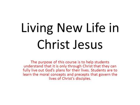 Living New Life in Christ Jesus The purpose of this course is to help students understand that it is only through Christ that they can fully live out God’s.