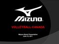 Mizuno Brand Presentation Mizuno Brand Presentation June 15, 2011 VOLLEYBALL CANADA.