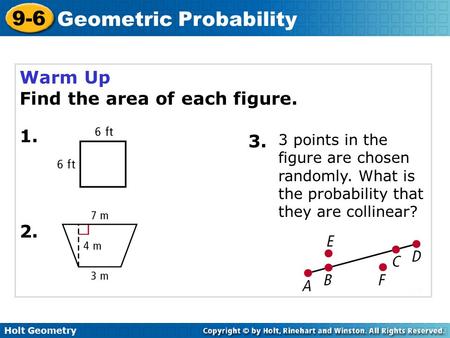 Holt Geometry 9-6 Geometric Probability Warm Up Find the area of each figure. 1. 2. 3. 3 points in the figure are chosen randomly. What is the probability.