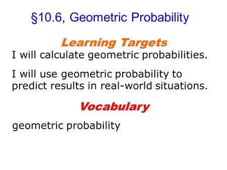 §10.6, Geometric Probability Learning Targets I will calculate geometric probabilities. I will use geometric probability to predict results in real-world.