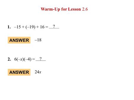 1.–15 + (–19) + 16 = ANSWER –18 2.6(–x)(–4) = ANSWER 24x Warm-Up for Lesson 2.6 ? ?