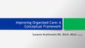 Improving Organized Care: A Conceptual Framework Suzanne Braithwaite RN, BScN, MScN (student)