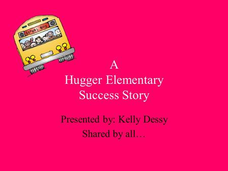 A Hugger Elementary Success Story Presented by: Kelly Dessy Shared by all…