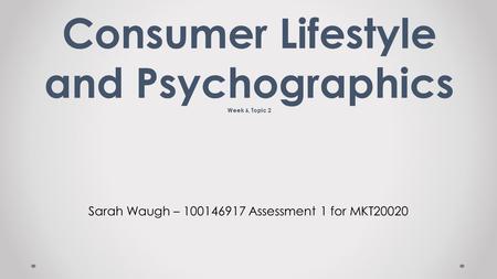 Sarah Waugh – 100146917 Assessment 1 for MKT20020 Consumer Lifestyle and Psychographics Week 6, Topic 2.