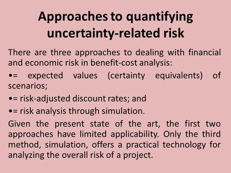 Approaches to quantifying uncertainty-related risk There are three approaches to dealing with financial and economic risk in benefit-cost analysis: = expected.