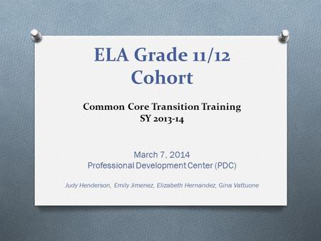 ELA Grade 11/12 Cohort Common Core Transition Training SY 2013-14 March 7, 2014 Professional Development Center (PDC) Judy Henderson, Emily Jimenez, Elizabeth.