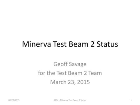 Minerva Test Beam 2 Status Geoff Savage for the Test Beam 2 Team March 23, 2015 03/23/2015AEM - Minerva Test Beam 2 Status1.