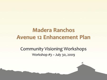 Madera Ranchos Avenue 12 Enhancement Plan Community Visioning Workshops Workshop #3 – July 30, 2009.