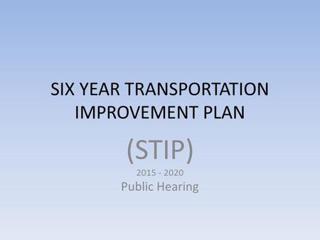 SIX YEAR TRANSPORTATION IMPROVEMENT PLAN (STIP) 2015 - 2020 Public Hearing.