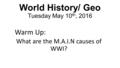 World History/ Geo Tuesday May 10 th, 2016 Warm Up: What are the M.A.I.N causes of WWI?