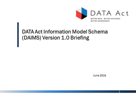 1 DATA Act Information Model Schema (DAIMS) Version 1.0 Briefing June 2016.