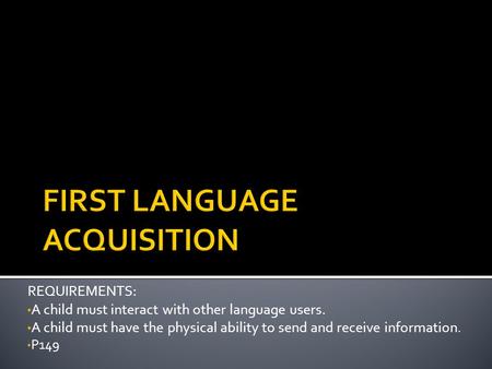 REQUIREMENTS: A child must interact with other language users. A child must have the physical ability to send and receive information. P149.