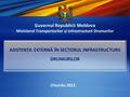 Guvernul Republicii Moldova Ministerul Transporturilor și Infrastructurii Drumurilor ASISTENȚA EXTERNĂ ÎN SECTORUL INFRASTRUCTURII DRUMURILOR Chișin ă.