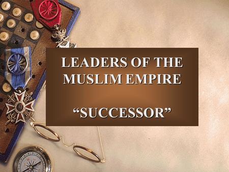 LEADERS OF THE MUSLIM EMPIRE “SUCCESSOR”. CALIPH.