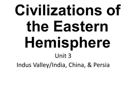 Civilizations of the Eastern Hemisphere Unit 3 Indus Valley/India, China, & Persia.