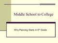 Middle School to College Why Planning Starts in 6 th Grade.