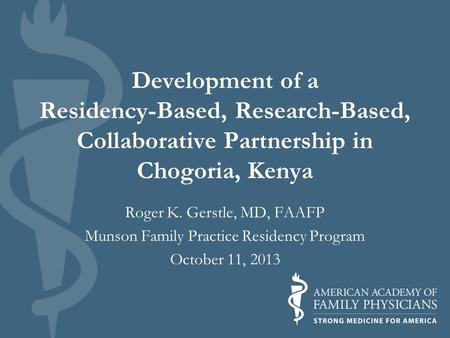 Development of a Residency-Based, Research-Based, Collaborative Partnership in Chogoria, Kenya Roger K. Gerstle, MD, FAAFP Munson Family Practice Residency.