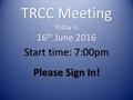 TRCC Meeting Today is 16 th June 2016 Start time: 7:00pm Please Sign In!