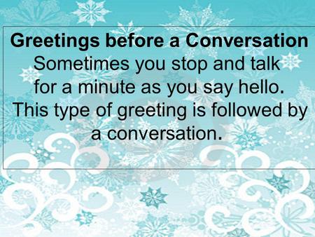 Greetings before a Conversation Sometimes you stop and talk for a minute as you say hello. This type of greeting is followed by a conversation.