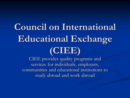 Council on International Educational Exchange (CIEE) CIEE provides quality programs and services for individuals, employers, communities and educational.