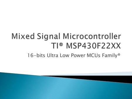 16-bits Ultra Low Power MCUs Family®. Mixed Signal uController MSP430F2274  Low Supply Voltage: 1.8V to 3.6V  Ultralow-Power Consumption ◦ Active Mode: