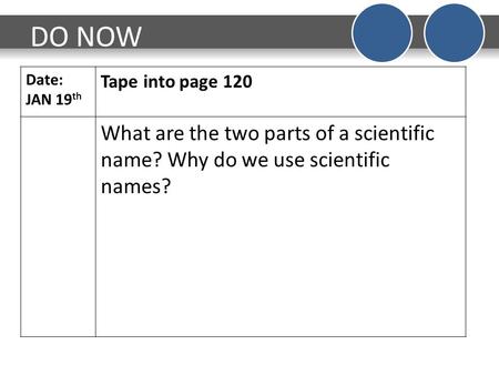 DO NOW Date: JAN 19 th Tape into page 120 What are the two parts of a scientific name? Why do we use scientific names?