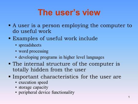 1 The user’s view  A user is a person employing the computer to do useful work  Examples of useful work include spreadsheets word processing developing.