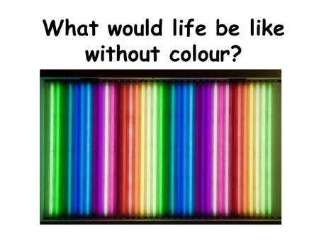 What would life be like without colour?. Dull. 10.4 Colour! Colour moods Different colours can affect how we feel: RED can make people angry ORANGE is.