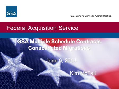 Federal Acquisition Service U.S. General Services Administration GSA Multiple Schedule Contracts Consolidated Migrations June 9, 2014 Kim McFall June 9,