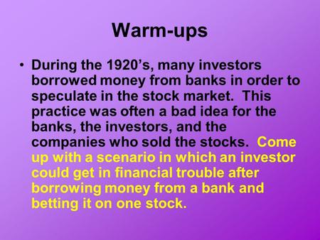 Warm-ups During the 1920’s, many investors borrowed money from banks in order to speculate in the stock market. This practice was often a bad idea for.