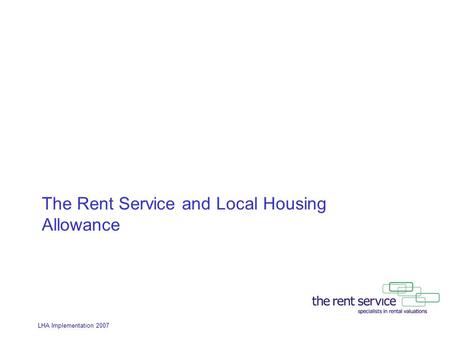 LHA Implementation 2007 The Rent Service and Local Housing Allowance.