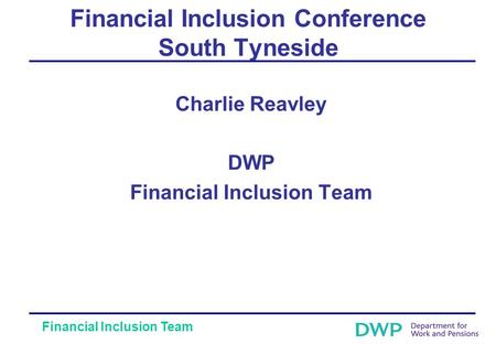 Financial Inclusion Team Financial Inclusion Conference South Tyneside Charlie Reavley DWP Financial Inclusion Team.