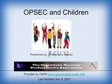 Provided by OSPA (www.opsecprofessionals.org)www.opsecprofessionals.org Last Modified Nov 9, 2007 OPSEC and Children Presented by: (Presenter’s Name)