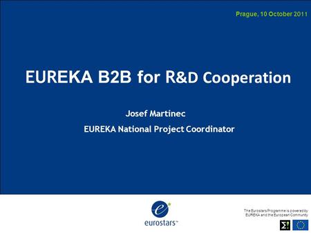 The Eurostars Programme is powered by EUREKA and the European Community Prague, 10 October 2011 EUR EKA B2B for R &D Cooperation Josef Martinec EUREKA.