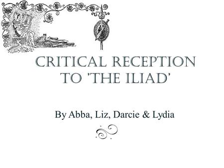 Critical reception to ’The Iliad’ By Abba, Liz, Darcie & Lydia.