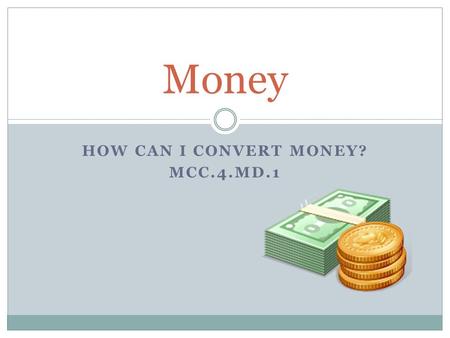 HOW CAN I CONVERT MONEY? MCC.4.MD.1 Money. Conversions ____ pennies = 1 nickel ____ nickels = 1 dime ____ dimes = 1 dollar ____ quarters = 1 dollar.