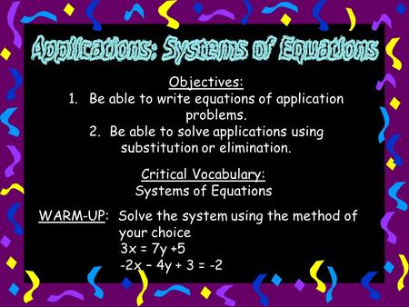 Objectives: 1.Be able to write equations of application problems. 2.Be able to solve applications using substitution or elimination. Critical Vocabulary: