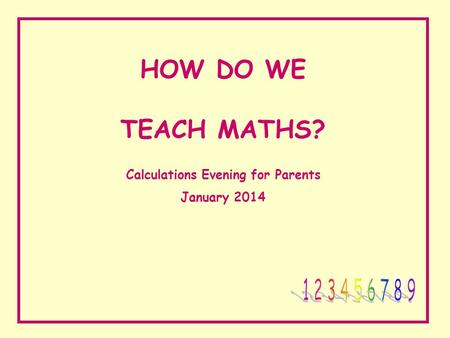 HOW DO WE TEACH MATHS? Calculations Evening for Parents January 2014.